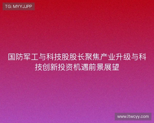 国防军工与科技股股长聚焦产业升级与科技创新投资机遇前景展望