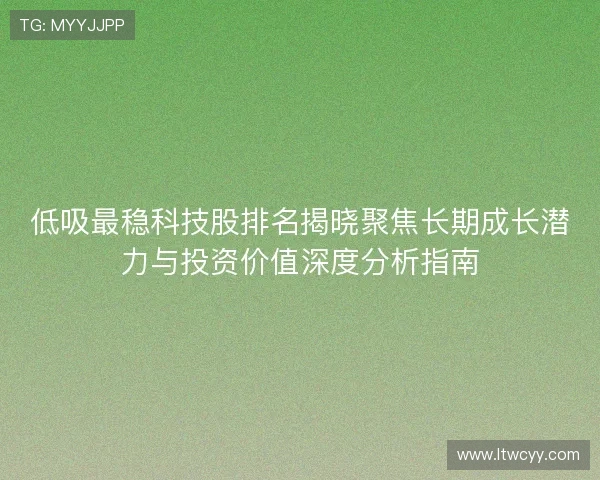 低吸最稳科技股排名揭晓聚焦长期成长潜力与投资价值深度分析指南 低吸最稳科技股排名揭晓聚焦长期成长潜力与投资价值深度分析指南